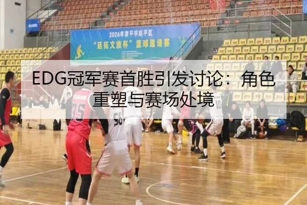 EDG冠军赛首胜引发讨论：角色重塑与赛场处境